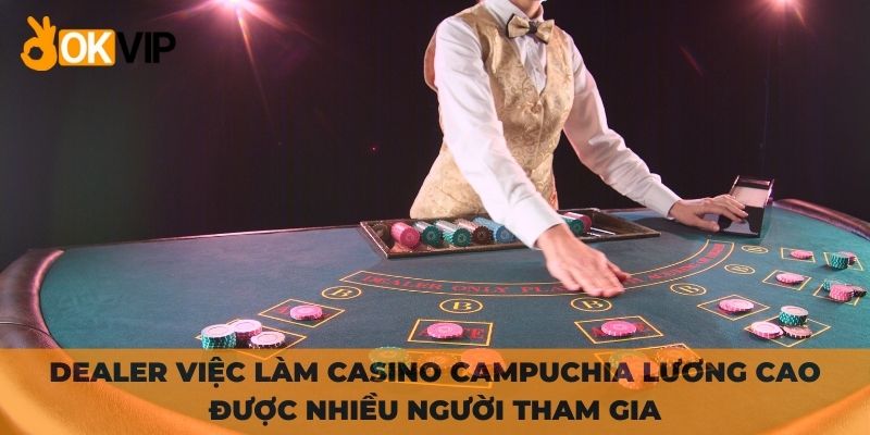 Dealer việc làm casino Campuchia lương cao được nhiều người tham gia