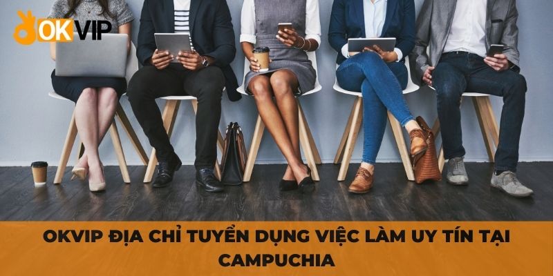OKVIP địa chỉ tuyển dụng việc làm uy tín tại Campuchia