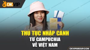 Thủ tục nhập cảnh từ Campuchia về Việt Nam