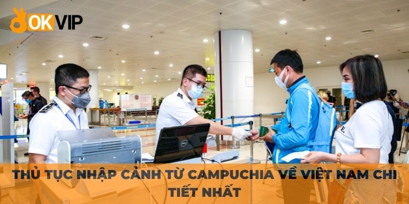 Thủ tục nhập cảnh từ Campuchia về Việt Nam chi tiết nhất