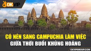 OKVIP địa chỉ tuyển dụng việc làm bên Campuchia an toàn, uy tín 