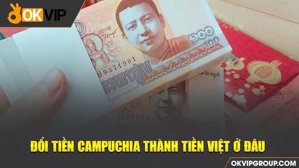 Đổi tiền Campuchia ở đâu uy tín