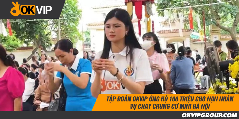 Tập đoàn OKVIP ủng hộ 100 triệu đồng cho nạn nhân vụ cháy chung cư mini Hà Nội