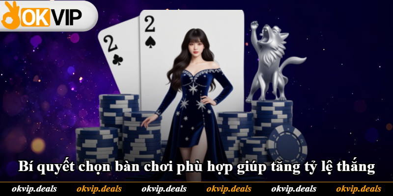 Bí quyết chọn bàn chơi phù hợp giúp tăng tỷ lệ thắng