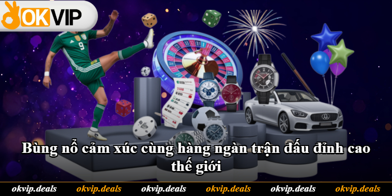 Bùng nổ cảm xúc cùng hàng ngàn trận đấu đỉnh cao thế giới