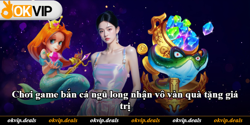 Chơi game bắn cá ngũ long nhận vô vàn quà tặng giá trị