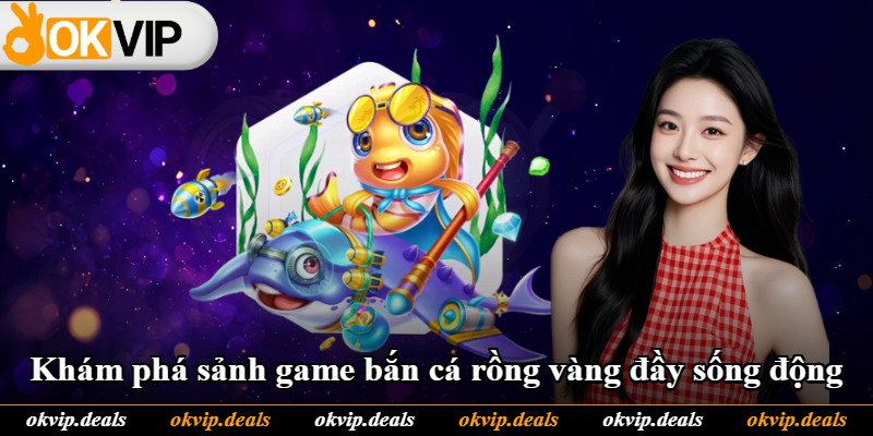 Khám phá sảnh game bắn cá rồng vàng đầy sống động