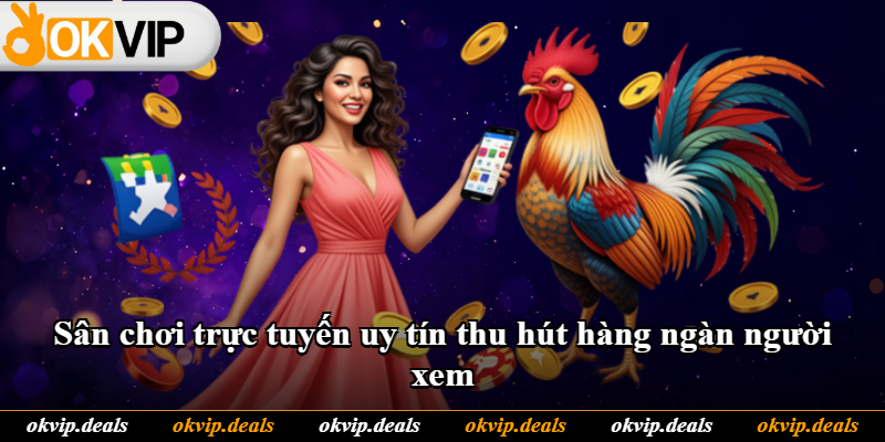 Sân chơi trực tuyến uy tín thu hút hàng ngàn người xem