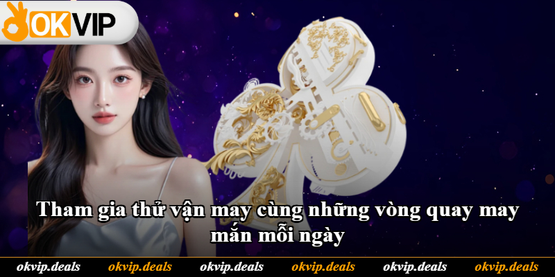 Tham gia thử vận may cùng những vòng quay may mắn mỗi ngày Tham gia thử vận may cùng những vòng quay may mắn mỗi ngày