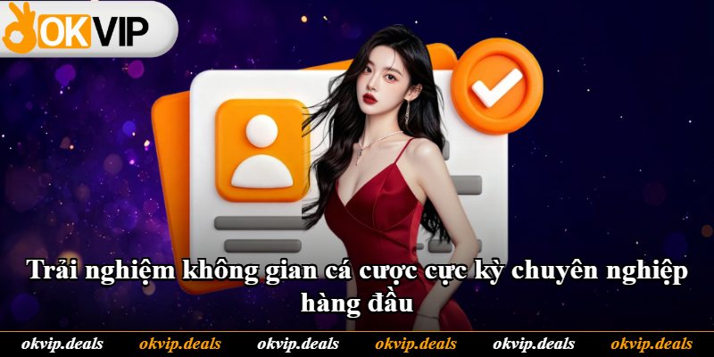 Trải nghiệm không gian cá cược cực kỳ chuyên nghiệp hàng đầu