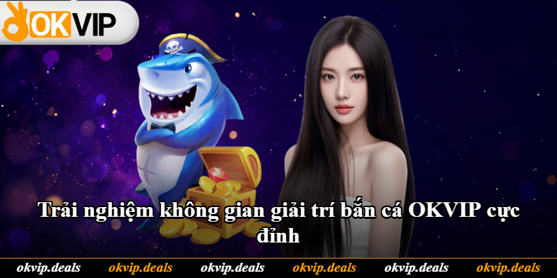 Trải nghiệm không gian giải trí bắn cá OKVIP cực đỉnh